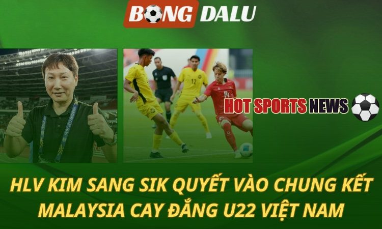 HLV Kim Sang Sik quyết vào chung kết - Malaysia cay đắng U22 Việt Nam