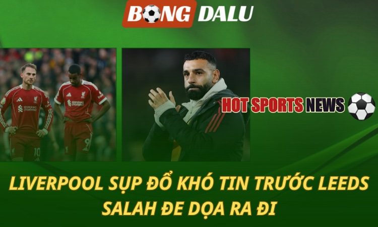 Liverpool sụp đổ khó tin trước Leeds