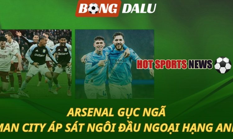 Arsenal gục ngã - Man City áp sát ngôi đầu bảng Ngoại hạng Anh
