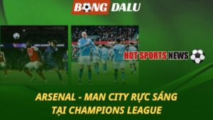 Arsenal – Man City cùng rực sáng tại Champions League