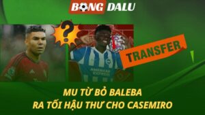 MU từ bỏ Baleba - Ra tối hậu thư cho Casemiro