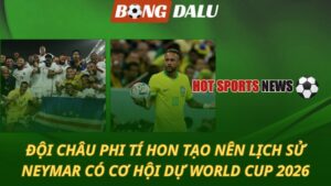 Đội châu Phi tí hon làm nên lịch sử – Neymar rộng cửa dự World Cup