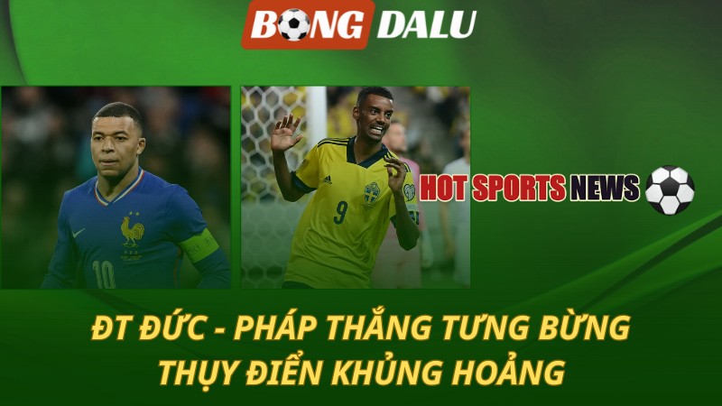 Pháp và Đức thắng rực rỡ – Thụy Điển tiếp tục khủng hoảng