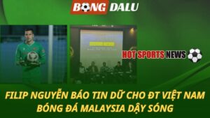 Filip Nguyễn báo tin dữ cho ĐT Việt Nam – Bóng đá Malaysia dậy sóng