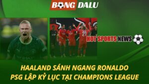 Haaland sánh ngang Ronaldo – PSG lập kỳ tích