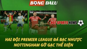 Hai đội Premier League đá bạc nhược – Nottingham gỡ gạc thể diện