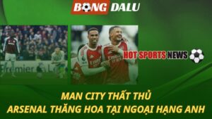 Man City thất thủ – Arsenal thăng hoa tại Ngoại hạng Anh