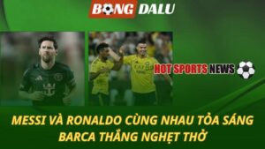 Messi và Ronaldo cùng tỏa sáng