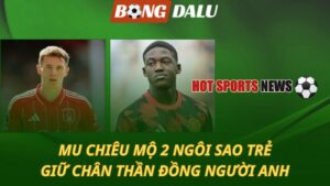 MU chiêu mộ 2 ngôi sao trẻ – Giữ chân thần đồng người Anh