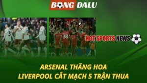 Arsenal thăng hoa – Liverpool cắt mạch thua tại Ngoại hạng Anh