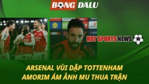 Arsenal vùi dập Tottenham – Amorim ám ảnh MU thua trận