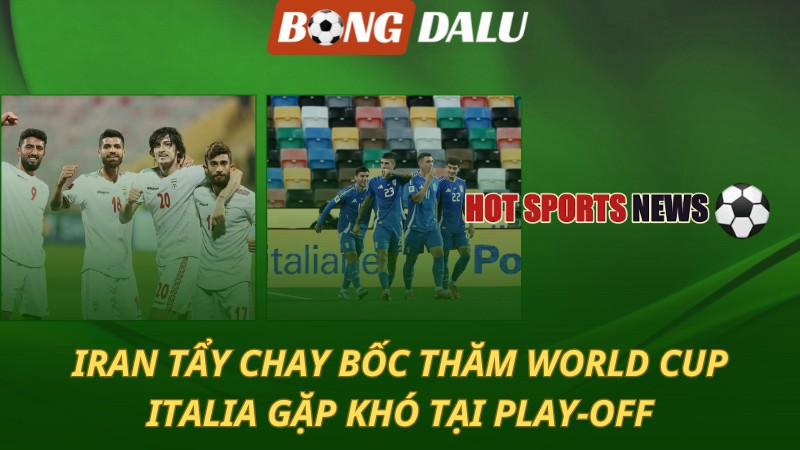 Iran tẩy chay bốc thăm World Cup – Italia gặp khó tại play-off