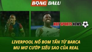 Liverpool nổ bom tấn từ Barca – MU mơ cướp siêu sao của Real