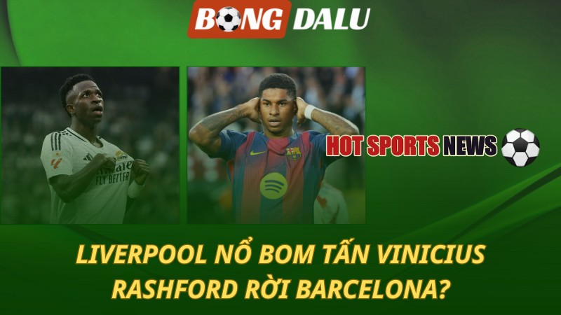 Liverpool nổ bom tấn Vinicius – Rashford rời Barcelona?