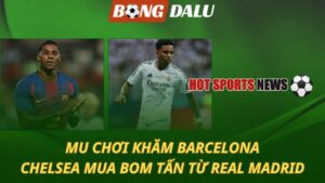 MU chơi khăm Barcelona – Chelsea mua bom tấn từ Real Madrid