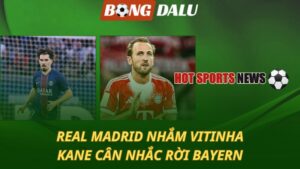 Real Madrid nhắm Vitinha – Kane cân nhắc rời Bayern