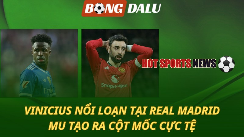 Vinicius nổi loạn tại Real Madrid – MU tạo ra cột mốc cực tệ