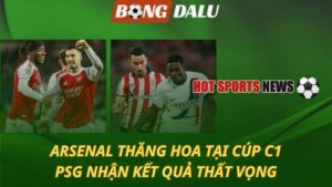 Arsenal thăng hoa tại Cúp C1 – PSG nhận kết quả thất vọng