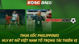 Thua sốc Philippines – HLV ĐT nữ Việt Nam tố trọng tài thiên vị