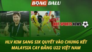 HLV Kim Sang Sik quyết vào chung kết - Malaysia cay đắng U22 Việt Nam