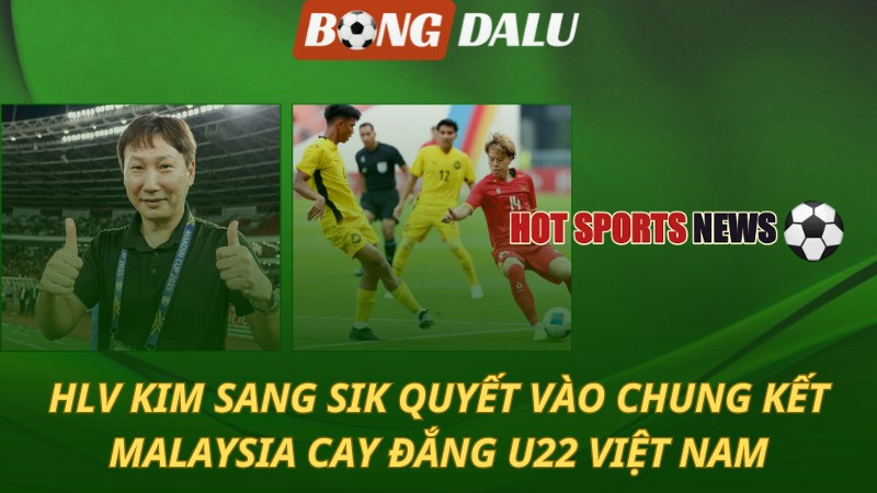 HLV Kim Sang Sik quyết vào chung kết – Malaysia cay đắng U22 Việt Nam