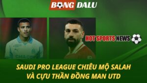 Saudi Pro League chiêu mộ Salah và cựu thần đồng Man Utd